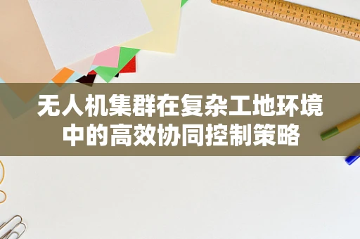 无人机集群在复杂工地环境中的高效协同控制策略
