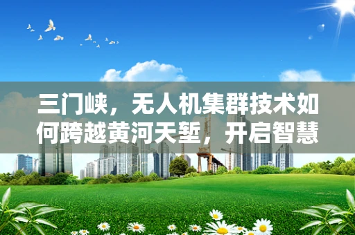三门峡，无人机集群技术如何跨越黄河天堑，开启智慧物流新篇章？