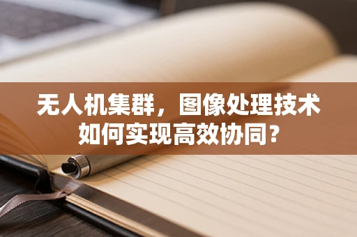 无人机集群，图像处理技术如何实现高效协同？