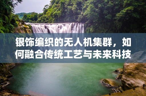 银饰编织的无人机集群，如何融合传统工艺与未来科技？