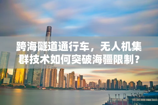 跨海隧道通行车，无人机集群技术如何突破海疆限制？