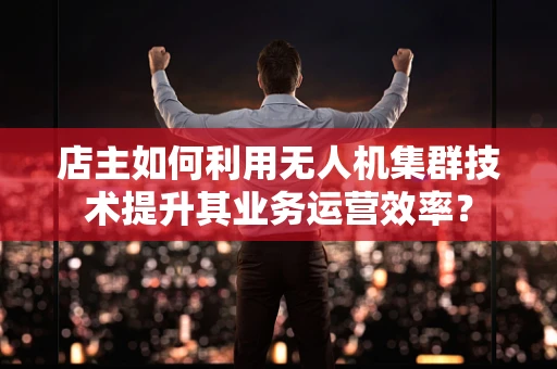 店主如何利用无人机集群技术提升其业务运营效率？