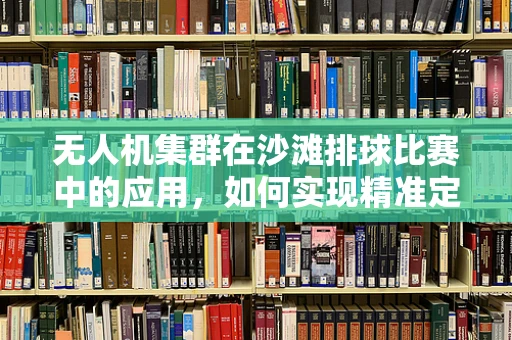无人机集群在沙滩排球比赛中的应用，如何实现精准定位与高效传输？