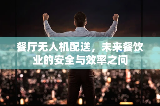 餐厅无人机配送，未来餐饮业的安全与效率之问