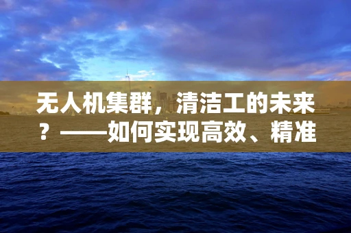 无人机集群，清洁工的未来？——如何实现高效、精准的空中清洁作业？