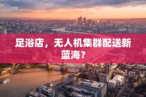 足浴店，无人机集群配送新蓝海？