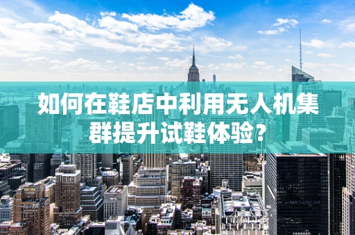 如何在鞋店中利用无人机集群提升试鞋体验？