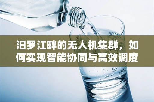 汨罗江畔的无人机集群，如何实现智能协同与高效调度？