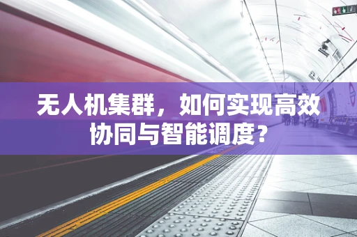 无人机集群，如何实现高效协同与智能调度？