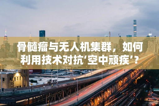 骨髓瘤与无人机集群，如何利用技术对抗‘空中顽疾’？