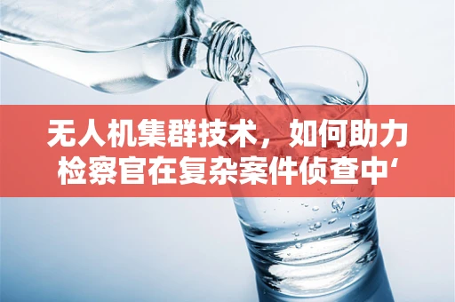 无人机集群技术，如何助力检察官在复杂案件侦查中‘高飞’？