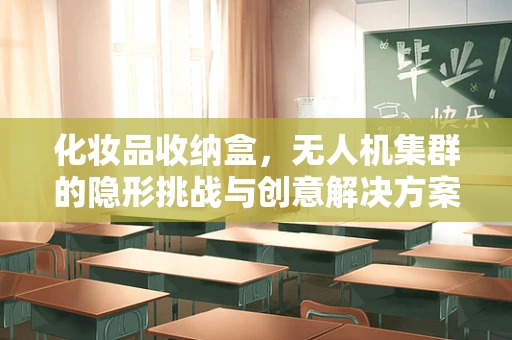 化妆品收纳盒，无人机集群的隐形挑战与创意解决方案？