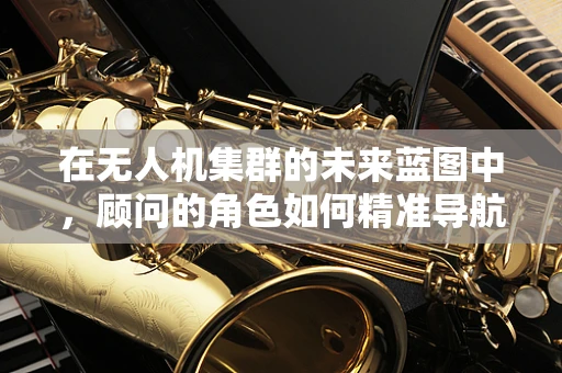 在无人机集群的未来蓝图中，顾问的角色如何精准导航技术发展？