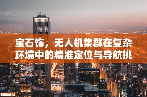 宝石饰，无人机集群在复杂环境中的精准定位与导航挑战
