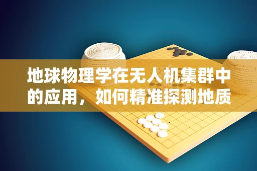 地球物理学在无人机集群中的应用，如何精准探测地质异常？