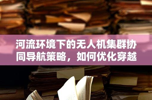 河流环境下的无人机集群协同导航策略，如何优化穿越复杂水系？