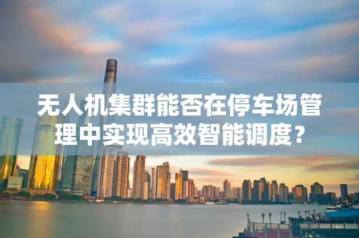 无人机集群能否在停车场管理中实现高效智能调度？
