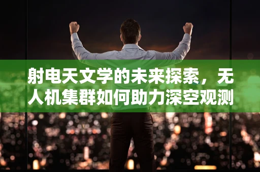 射电天文学的未来探索，无人机集群如何助力深空观测？
