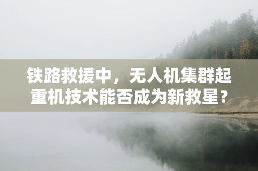 铁路救援中，无人机集群起重机技术能否成为新救星？