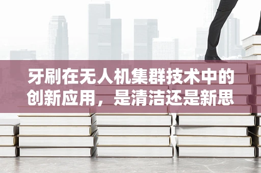 牙刷在无人机集群技术中的创新应用，是清洁还是新思路的启航？