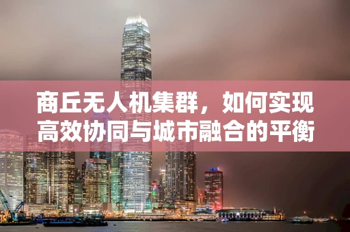 商丘无人机集群，如何实现高效协同与城市融合的平衡？