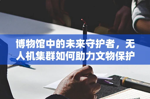 博物馆中的未来守护者，无人机集群如何助力文物保护？