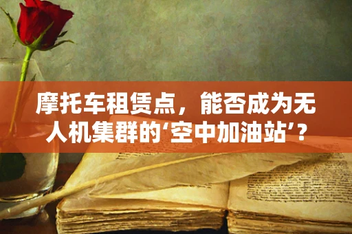 摩托车租赁点，能否成为无人机集群的‘空中加油站’？