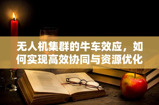 无人机集群的牛车效应，如何实现高效协同与资源优化？