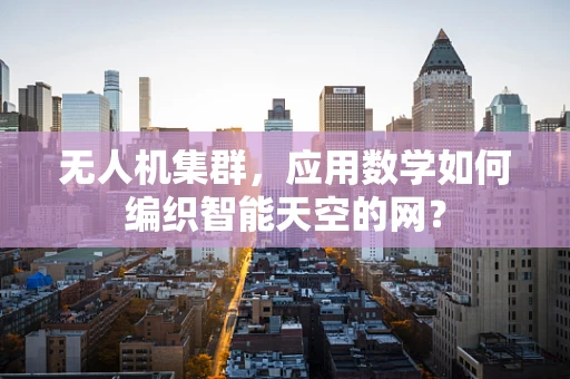 无人机集群，应用数学如何编织智能天空的网？