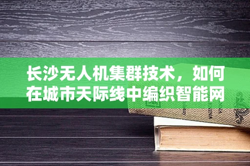 长沙无人机集群技术，如何在城市天际线中编织智能网络？