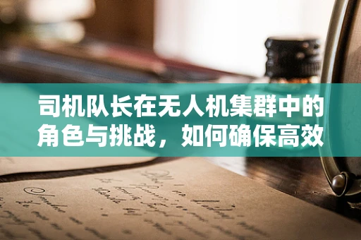 司机队长在无人机集群中的角色与挑战，如何确保高效协同？