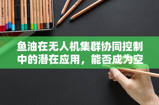 鱼油在无人机集群协同控制中的潜在应用，能否成为空中蜂群的智慧燃料？