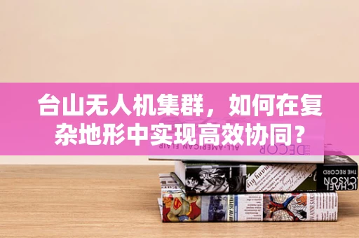 台山无人机集群，如何在复杂地形中实现高效协同？