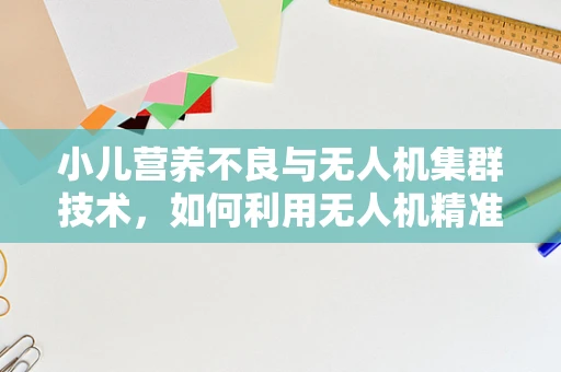 小儿营养不良与无人机集群技术，如何利用无人机精准投送营养物资？