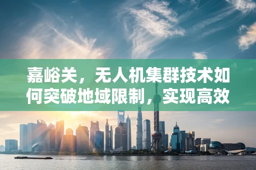 嘉峪关，无人机集群技术如何突破地域限制，实现高效部署？