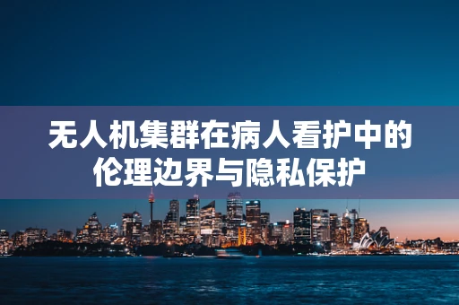 无人机集群在病人看护中的伦理边界与隐私保护