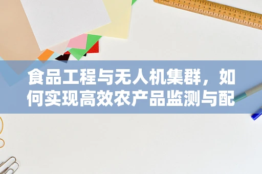 食品工程与无人机集群，如何实现高效农产品监测与配送？