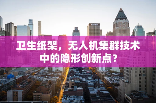 卫生纸架，无人机集群技术中的隐形创新点？