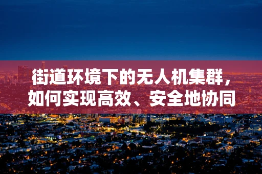 街道环境下的无人机集群，如何实现高效、安全地协同飞行？