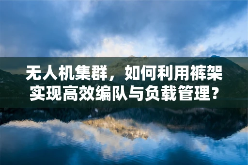 无人机集群，如何利用裤架实现高效编队与负载管理？