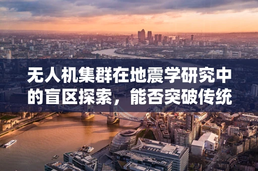 无人机集群在地震学研究中的盲区探索，能否突破传统监测局限？