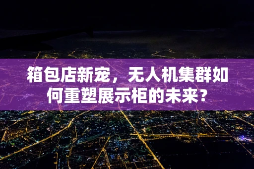 箱包店新宠，无人机集群如何重塑展示柜的未来？