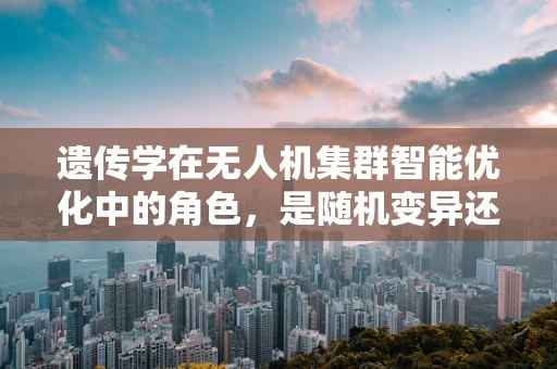 遗传学在无人机集群智能优化中的角色，是随机变异还是定向进化？