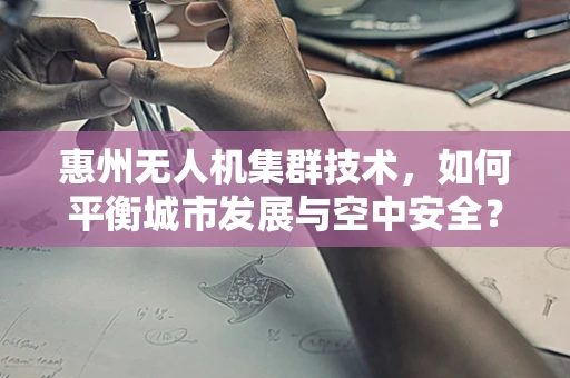 惠州无人机集群技术，如何平衡城市发展与空中安全？