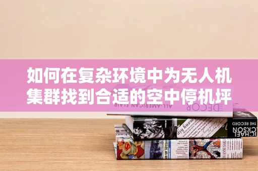 如何在复杂环境中为无人机集群找到合适的空中停机坪？