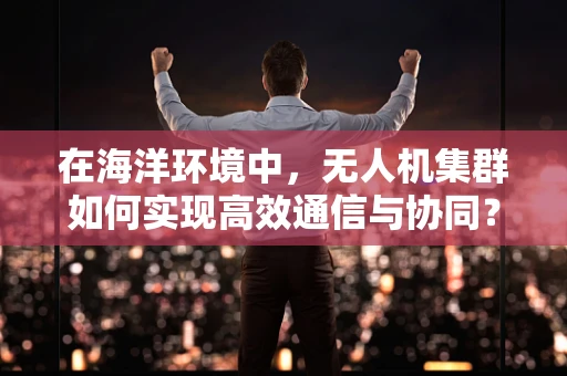 在海洋环境中，无人机集群如何实现高效通信与协同？
