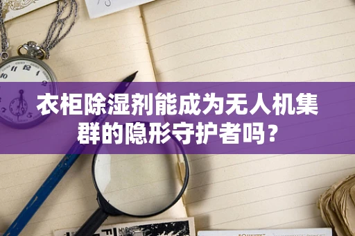 衣柜除湿剂能成为无人机集群的隐形守护者吗？