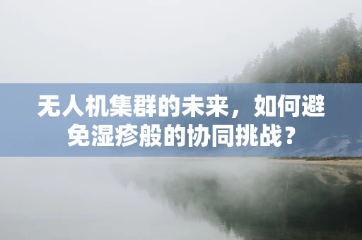 无人机集群的未来，如何避免湿疹般的协同挑战？