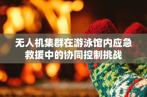 无人机集群在游泳馆内应急救援中的协同控制挑战