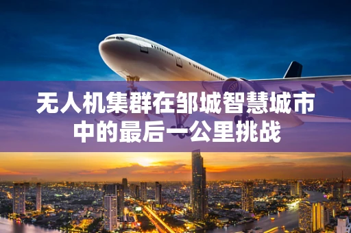 无人机集群在邹城智慧城市中的最后一公里挑战